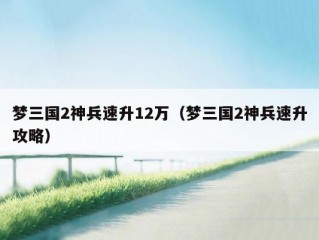 梦三国2神兵速升12万（梦三国2神兵速升攻略）