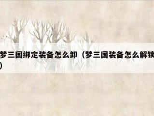 梦三国绑定装备怎么卸（梦三国装备怎么解锁）