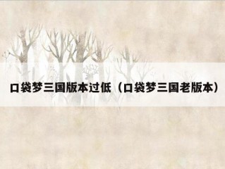 口袋梦三国版本过低（口袋梦三国老版本）