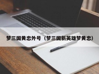 梦三国黄忠外号（梦三国新英雄梦黄忠）