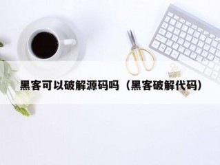 黑客可以破解源码吗（黑客破解代码）