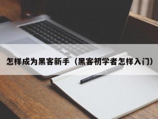 怎样成为黑客新手（黑客初学者怎样入门）