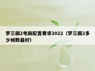 梦三国2电脑配置要求2022（梦三国2多少帧数最好）