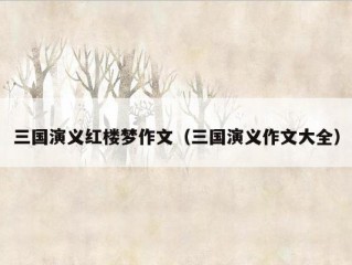 三国演义红楼梦作文（三国演义作文大全）