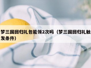 梦三国回归礼包能领2次吗（梦三国回归礼触发条件）