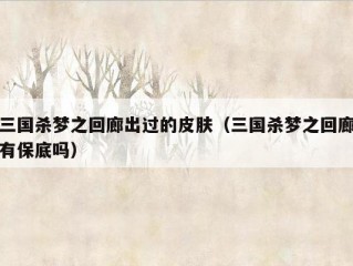 三国杀梦之回廊出过的皮肤（三国杀梦之回廊有保底吗）