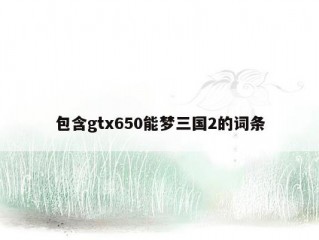 包含gtx650能梦三国2的词条