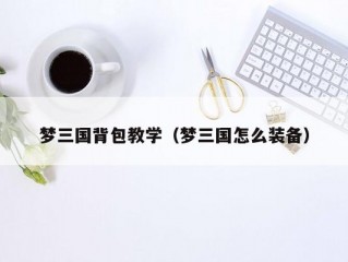 梦三国背包教学（梦三国怎么装备）