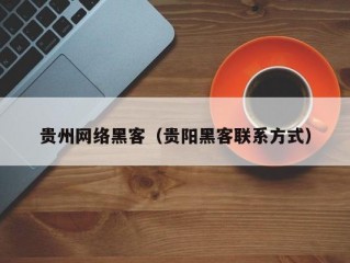 贵州网络黑客（贵阳黑客联系方式）