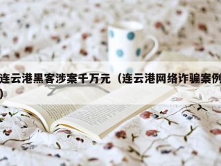 连云港黑客涉案千万元（连云港网络诈骗案例）