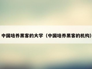 中国培养黑客的大学（中国培养黑客的机构）