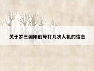 关于梦三国刚创号打几次人机的信息