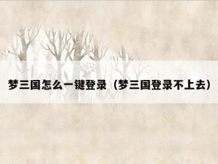 梦三国怎么一键登录（梦三国登录不上去）