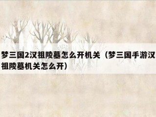 梦三国2汉祖陵墓怎么开机关（梦三国手游汉祖陵墓机关怎么开）