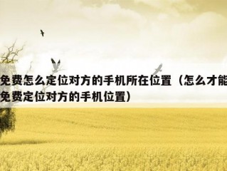 免费怎么定位对方的手机所在位置（怎么才能免费定位对方的手机位置）