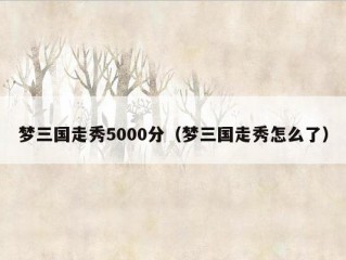 梦三国走秀5000分（梦三国走秀怎么了）