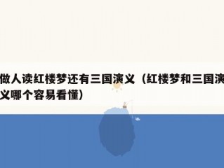 做人读红楼梦还有三国演义（红楼梦和三国演义哪个容易看懂）