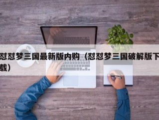 怼怼梦三国最新版内购（怼怼梦三国破解版下载）