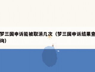 梦三国申诉能被取消几次（梦三国申诉结果查询）