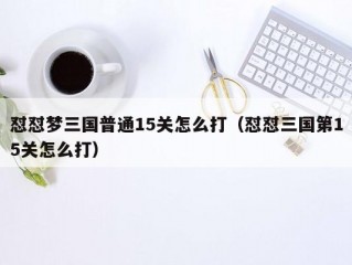 怼怼梦三国普通15关怎么打（怼怼三国第15关怎么打）