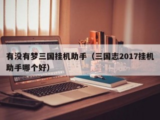 有没有梦三国挂机助手（三国志2017挂机助手哪个好）