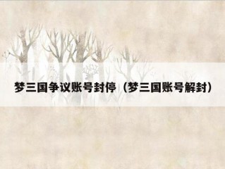 梦三国争议账号封停（梦三国账号解封）