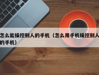 怎么能操控别人的手机（怎么用手机操控别人的手机）