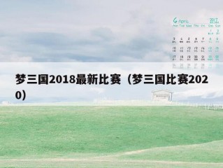 梦三国2018最新比赛（梦三国比赛2020）