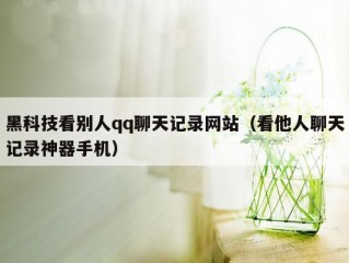 黑科技看别人qq聊天记录网站（看他人聊天记录神器手机）