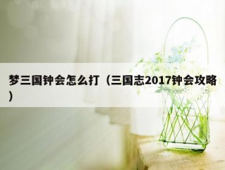 梦三国钟会怎么打（三国志2017钟会攻略）