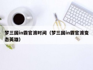 梦三国in霸官渡时间（梦三国in霸官渡变态英雄）