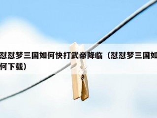 怼怼梦三国如何快打武帝降临（怼怼梦三国如何下载）