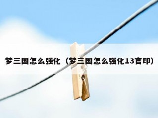 梦三国怎么强化（梦三国怎么强化13官印）