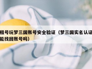 租号玩梦三国账号安全验证（梦三国实名认证能找回账号吗）