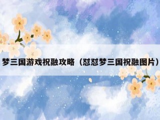 梦三国游戏祝融攻略（怼怼梦三国祝融图片）