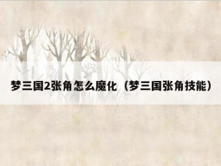 梦三国2张角怎么魔化（梦三国张角技能）