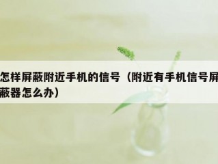 怎样屏蔽附近手机的信号（附近有手机信号屏蔽器怎么办）