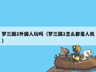 梦三国2外国人玩吗（梦三国2怎么都是人机）