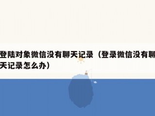 登陆对象微信没有聊天记录（登录微信没有聊天记录怎么办）