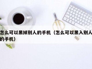 怎么可以黑掉别人的手机（怎么可以黑入别人的手机）