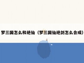 梦三国怎么和绝仙（梦三国仙绝剑怎么合成）