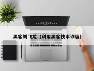 黑客刘飞龙（利用黑客技术诈骗）