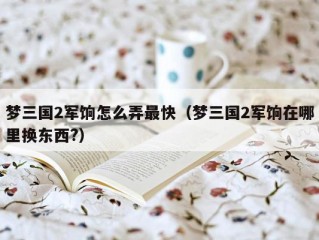 梦三国2军饷怎么弄最快（梦三国2军饷在哪里换东西?）