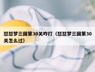 怼怼梦三国第30关咋打（怼怼梦三国第30关怎么过）