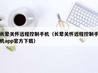 长辈关怀远程控制手机（长辈关怀远程控制手机app官方下载）