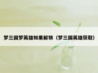 梦三国梦英雄如果解锁（梦三国英雄获取）