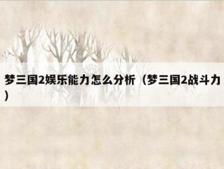 梦三国2娱乐能力怎么分析（梦三国2战斗力）