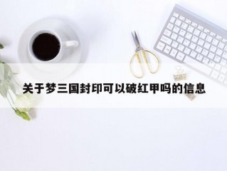 关于梦三国封印可以破红甲吗的信息