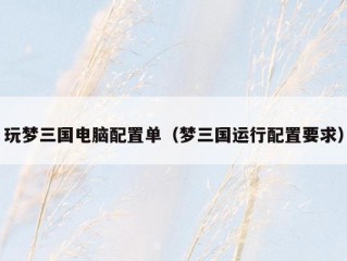 玩梦三国电脑配置单（梦三国运行配置要求）