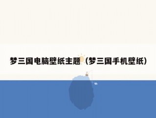 梦三国电脑壁纸主题（梦三国手机壁纸）